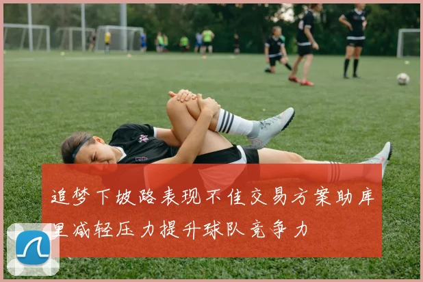 追梦下坡路表现不佳交易方案助库里减轻压力提升球队竞争力