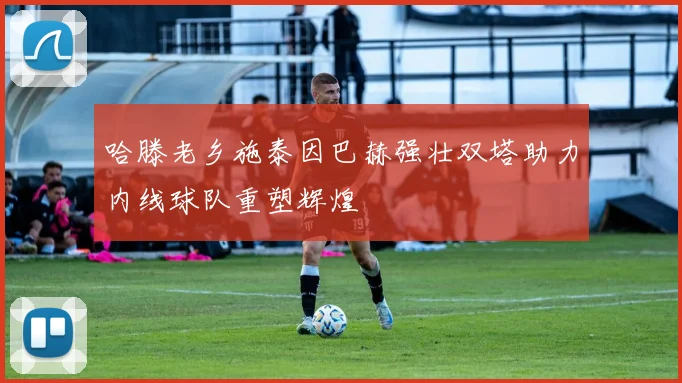 哈滕老乡施泰因巴赫强壮双塔助力内线球队重塑辉煌