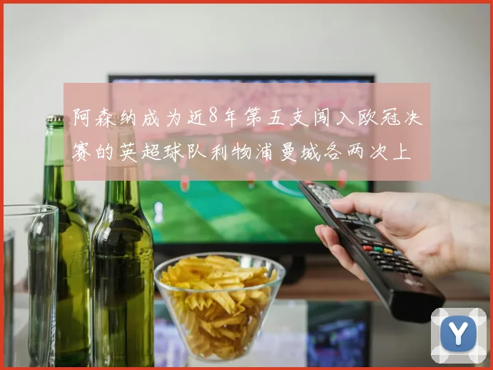 阿森纳成为近8年第五支闯入欧冠决赛的英超球队利物浦曼城各两次上演辉煌