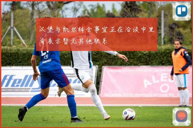 汉堡与凯尔转会事宜正在洽谈中里肯表示暂无其他联系