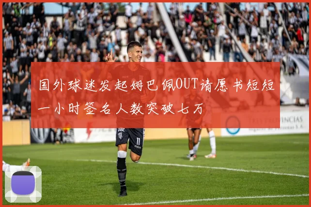 国外球迷发起姆巴佩OUT请愿书短短一小时签名人数突破七万