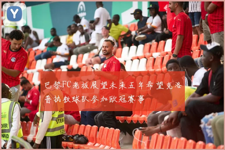 巴黎FC老板展望未来五年希望克洛普执教球队参加欧冠赛事