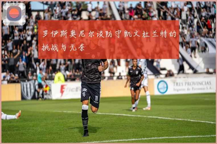 罗伊斯奥尼尔谈防守凯文杜兰特的挑战与无奈