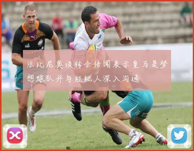 法比尼奥谈转会传闻表示皇马是梦想球队并与经纪人深入沟通