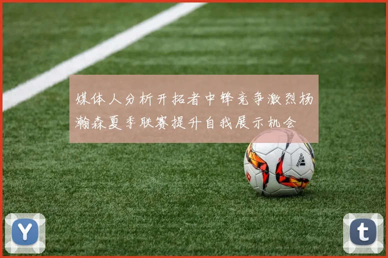 媒体人分析开拓者中锋竞争激烈杨瀚森夏季联赛提升自我展示机会