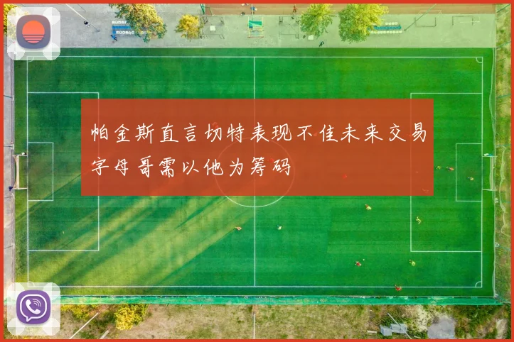 帕金斯直言切特表现不佳未来交易字母哥需以他为筹码