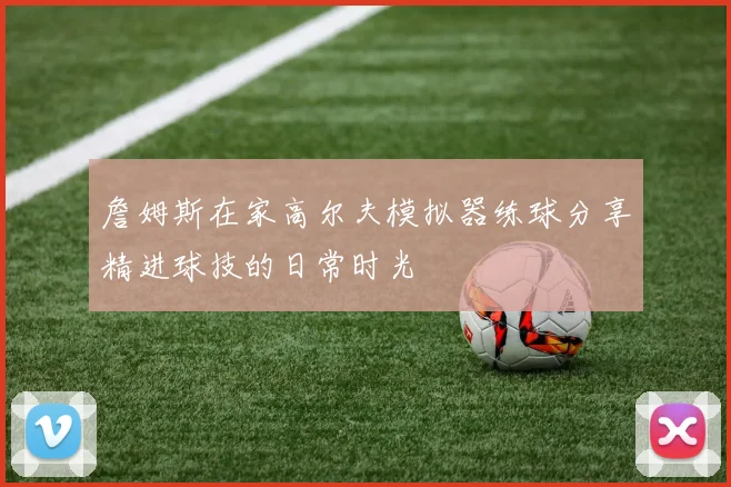 詹姆斯在家高尔夫模拟器练球分享精进球技的日常时光