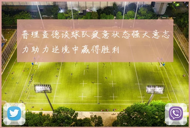 普理查德谈球队疲惫状态强大意志力助力逆境中赢得胜利
