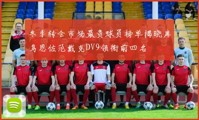 冬季转会市场最贵球员榜单揭晓库鸟恩佐范戴克DV9领衔前四名