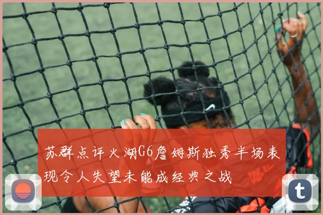 苏群点评火湖G6詹姆斯独秀半场表现令人失望未能成经典之战