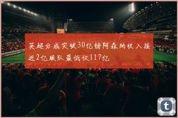 英超分成突破30亿镑阿森纳收入接近2亿狼队最低仅117亿