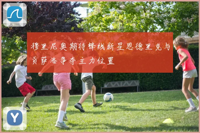 穆里尼奥期待锋线新星恩德里克与贡萨洛争夺主力位置