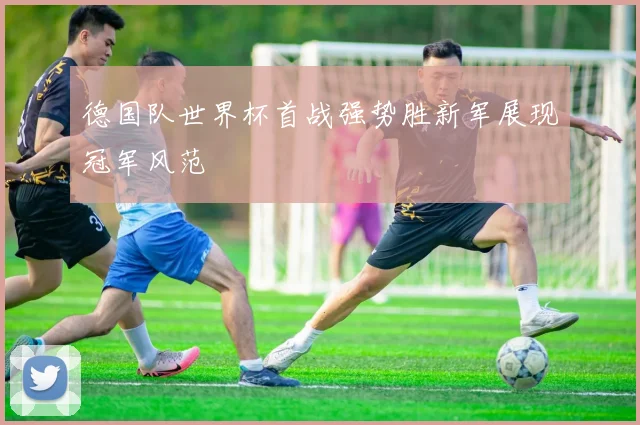 德国队世界杯首战强势胜新军展现冠军风范