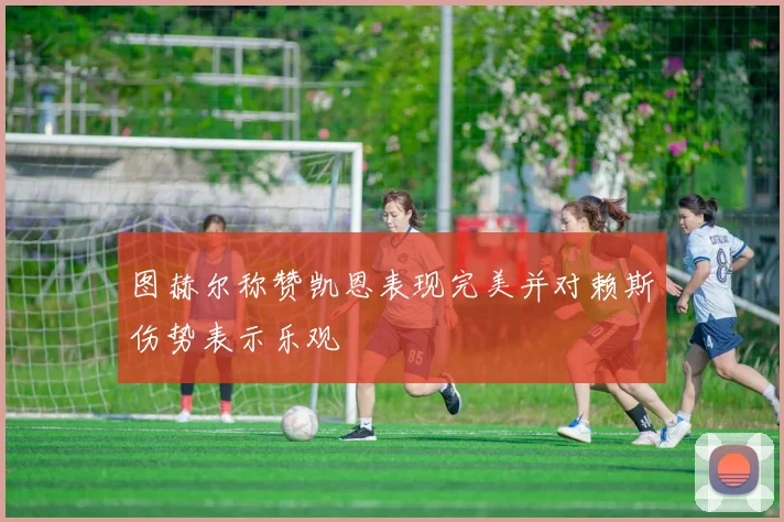 图赫尔称赞凯恩表现完美并对赖斯伤势表示乐观