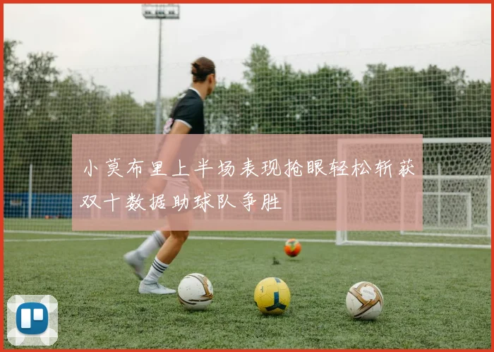小莫布里上半场表现抢眼轻松斩获双十数据助球队争胜