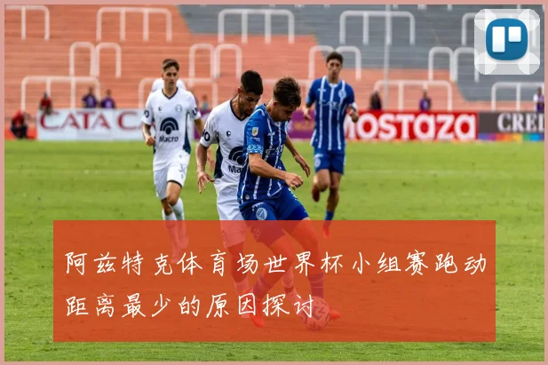 阿兹特克体育场世界杯小组赛跑动距离最少的原因探讨