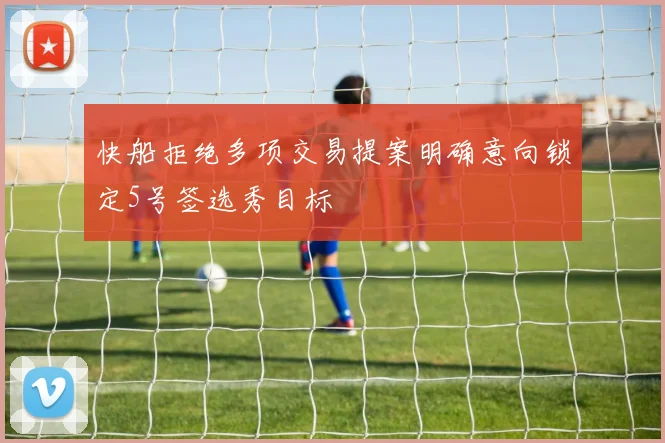 快船拒绝多项交易提案明确意向锁定5号签选秀目标