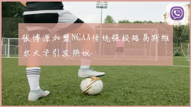 张博源加盟NCAA传统强校路易斯维尔大学引发热议