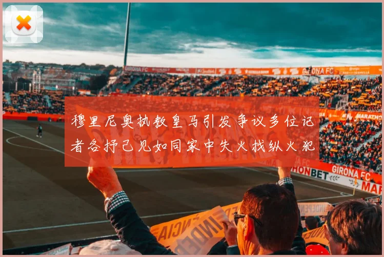 穆里尼奥执教皇马引发争议多位记者各抒己见如同家中失火找纵火犯