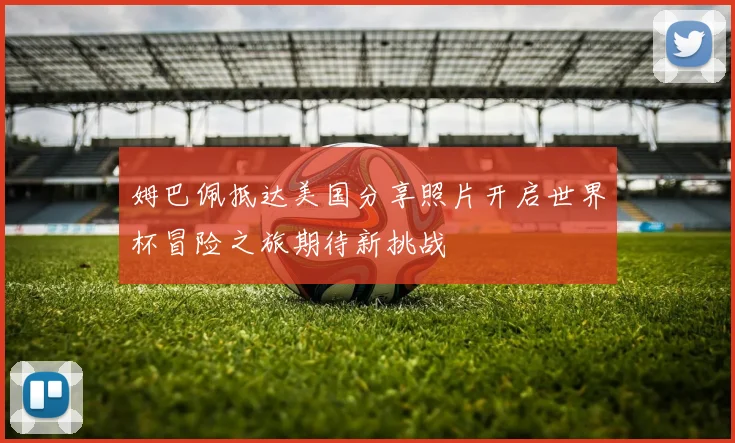 姆巴佩抵达美国分享照片开启世界杯冒险之旅期待新挑战