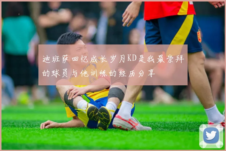 迪班萨回忆成长岁月KD是我最崇拜的球员与他训练的经历分享