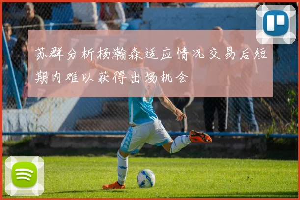 苏群分析杨瀚森适应情况交易后短期内难以获得出场机会