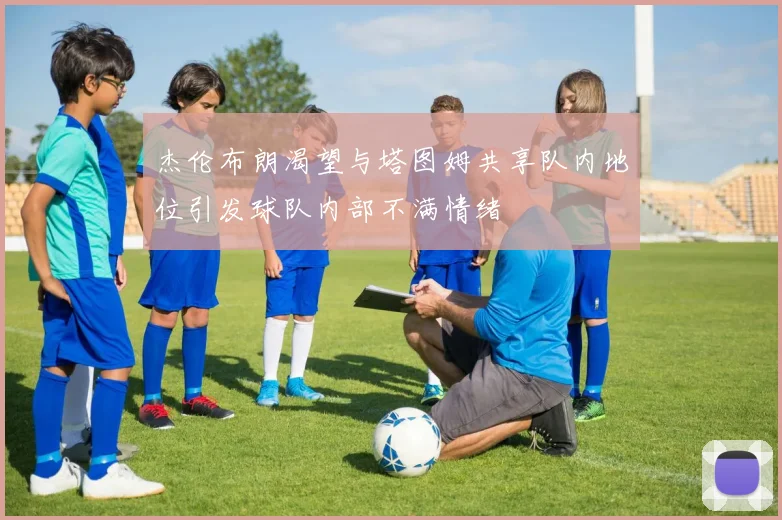 杰伦布朗渴望与塔图姆共享队内地位引发球队内部不满情绪