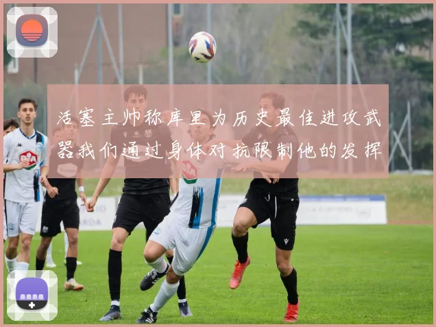 活塞主帅称库里为历史最佳进攻武器我们通过身体对抗限制他的发挥