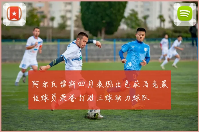阿尔瓦雷斯四月表现出色获马竞最佳球员荣誉打进三球助力球队