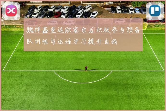 魏祥鑫重返欧塞尔后积极参与预备队训练与法语学习提升自我