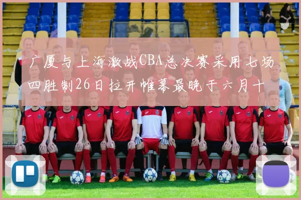 广厦与上海激战CBA总决赛采用七场四胜制26日拉开帷幕最晚于六月十一日落幕