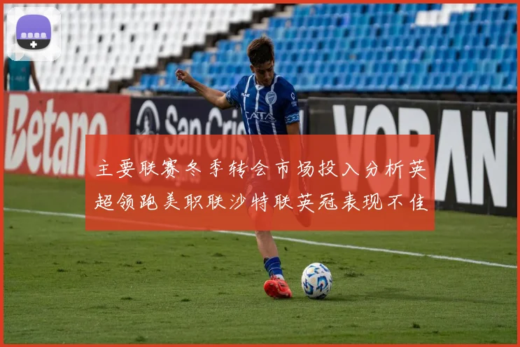 主要联赛冬季转会市场投入分析英超领跑美职联沙特联英冠表现不佳