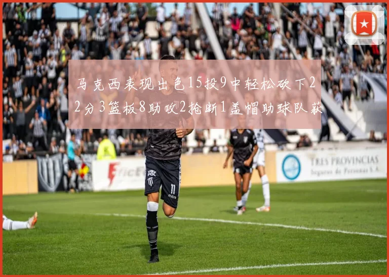 马克西表现出色15投9中轻松砍下22分3篮板8助攻2抢断1盖帽助球队获胜