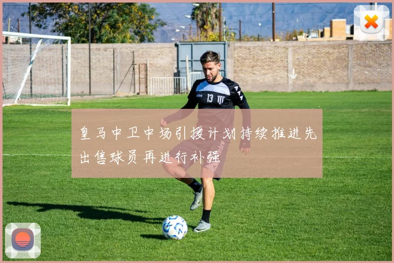皇马中卫中场引援计划持续推进先出售球员再进行补强